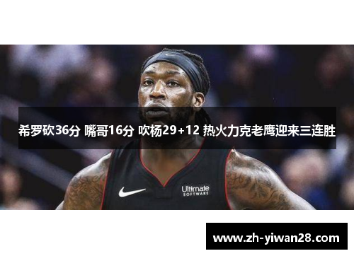 希罗砍36分 嘴哥16分 吹杨29+12 热火力克老鹰迎来三连胜 希罗砍36分 嘴哥16分 吹杨29+12 热火力克老鹰迎来三连胜
