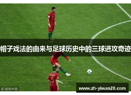 帽子戏法的由来与足球历史中的三球进攻奇迹 帽子戏法的由来与足球历史中的三球进攻奇迹