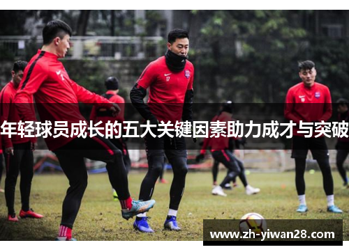 年轻球员成长的五大关键因素助力成才与突破 年轻球员成长的五大关键因素助力成才与突破