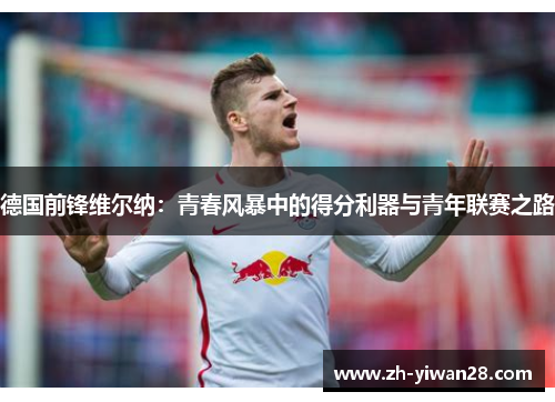 德国前锋维尔纳:青春风暴中的得分利器与青年联赛之路 德国前锋维尔纳:青春风暴中的得分利器与青年联赛之路