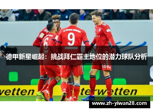 德甲新星崛起:挑战拜仁霸主地位的潜力球队分析 德甲新星崛起:挑战拜仁霸主地位的潜力球队分析
