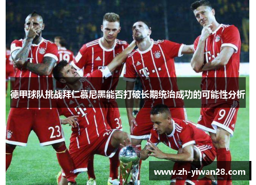 德甲球队挑战拜仁慕尼黑能否打破长期统治成功的可能性分析 德甲球队挑战拜仁慕尼黑能否打破长期统治成功的可能性分析