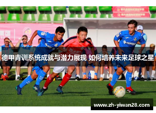 德甲青训系统成就与潜力展现 如何培养未来足球之星