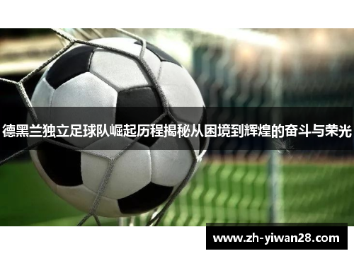德黑兰独立足球队崛起历程揭秘从困境到辉煌的奋斗与荣光 德黑兰独立足球队崛起历程揭秘从困境到辉煌的奋斗与荣光