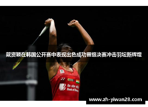 戴资颖在韩国公开赛中表现出色成功晋级决赛冲击羽坛新辉煌