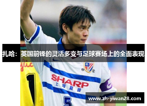 扎哈：英国前锋的灵活多变与足球赛场上的全面表现