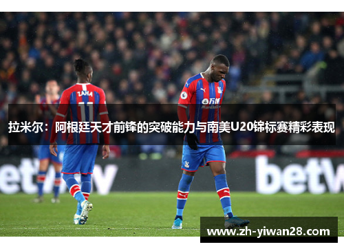 拉米尔：阿根廷天才前锋的突破能力与南美U20锦标赛精彩表现