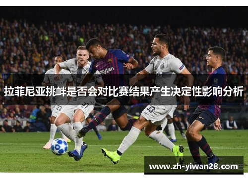 拉菲尼亚挑衅是否会对比赛结果产生决定性影响分析 拉菲尼亚挑衅是否会对比赛结果产生决定性影响分析