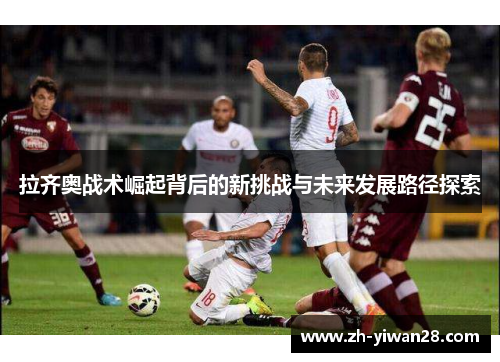 拉齐奥战术崛起背后的新挑战与未来发展路径探索